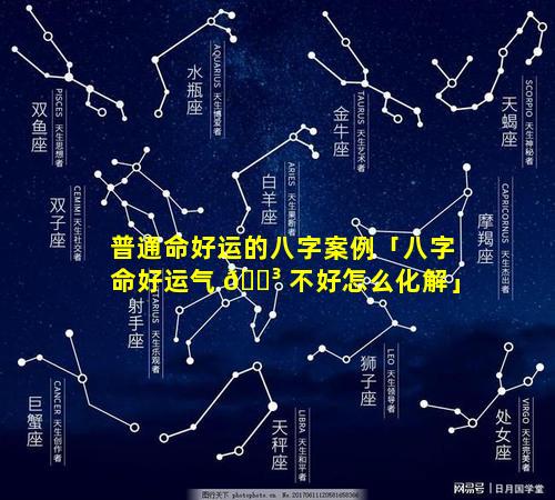 普通命好运的八字案例「八字命好运气 🌳 不好怎么化解」